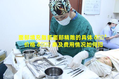 面部填充脂肪面部精雕的具体 🐳 价格 🐟 表及费用情况如何知晓呢